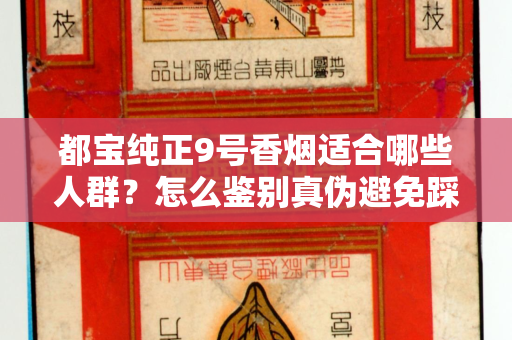 都宝纯正9号香烟适合哪些人群？怎么鉴别真伪避免踩坑？